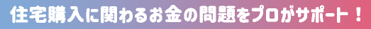 住宅購入に関わるお金の問題をプロがサポート!