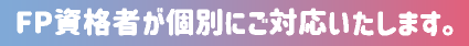FP資格者が個別にご対応いたします。