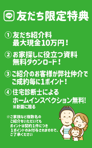 LINE友達限定特典 友だち紹介料最大10万円 お家探しに役立つ資料無料ダウンロード ご紹介のお客様が弊社仲介でご成約毎に1ポイント 住宅診断士によるホームインスペクション無料!※新築に限る