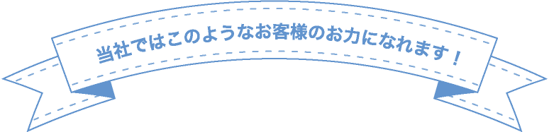 当社ではこのようなお客様のお力になれます!